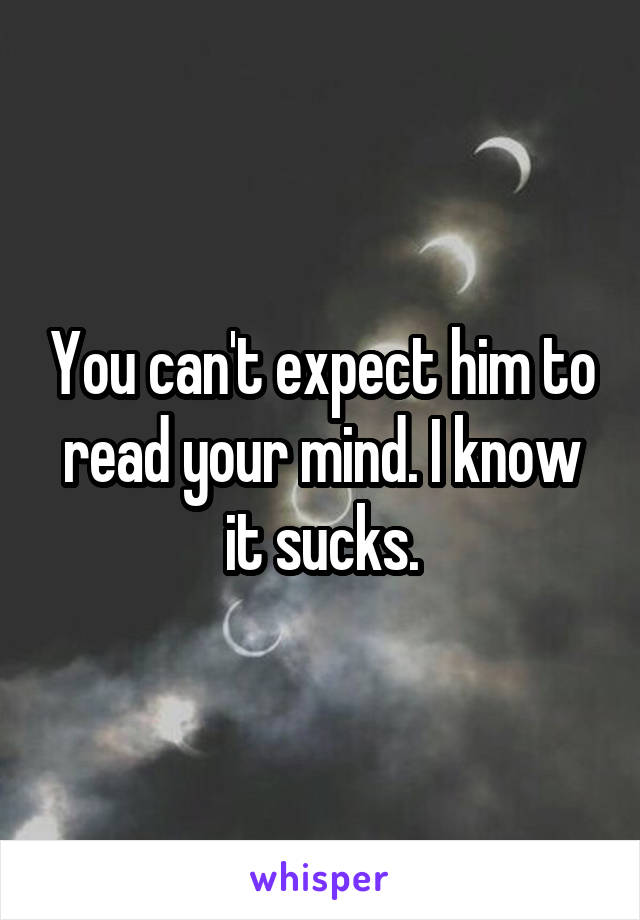 You can't expect him to read your mind. I know it sucks.