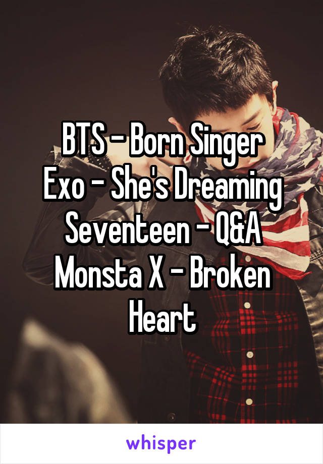 BTS - Born Singer
Exo - She's Dreaming
Seventeen - Q&A
Monsta X - Broken Heart