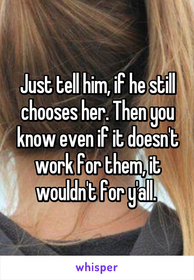 Just tell him, if he still chooses her. Then you know even if it doesn't work for them, it wouldn't for y'all. 