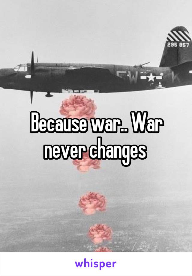 Because war.. War never changes 