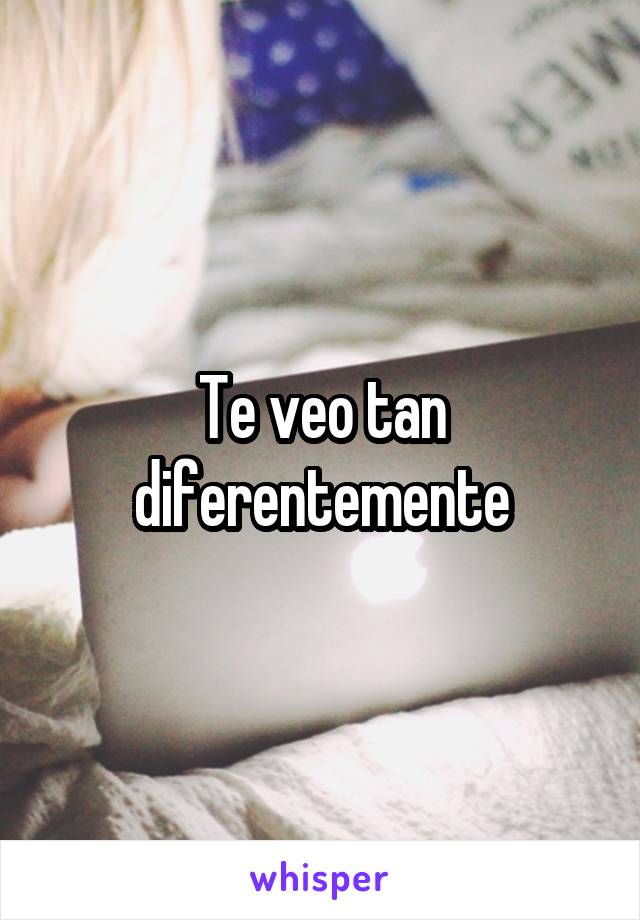 Te veo tan diferentemente