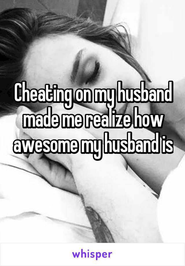Cheating on my husband made me realize how awesome my husband is 