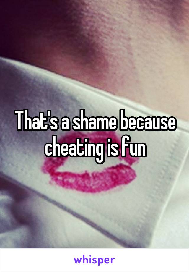 That's a shame because cheating is fun
