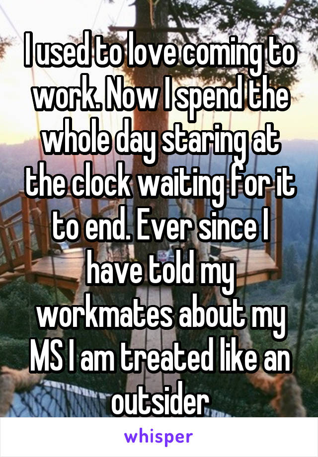 I used to love coming to work. Now I spend the whole day staring at the clock waiting for it to end. Ever since I have told my workmates about my MS I am treated like an outsider
