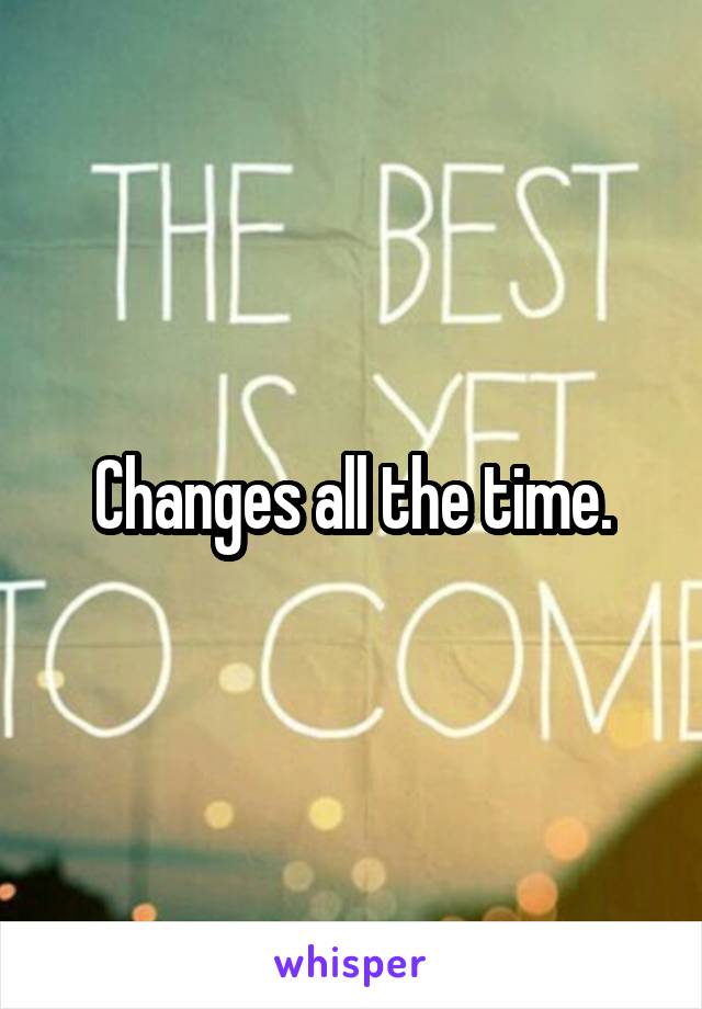 Changes all the time.