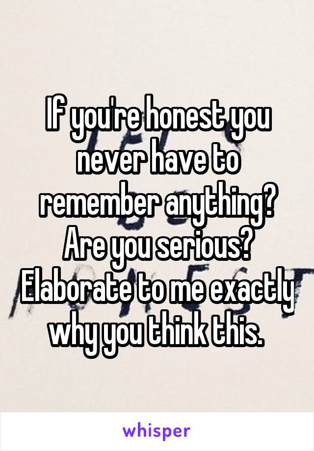 If you're honest you never have to remember anything? Are you serious? Elaborate to me exactly why you think this. 