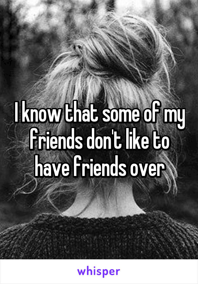 I know that some of my friends don't like to have friends over