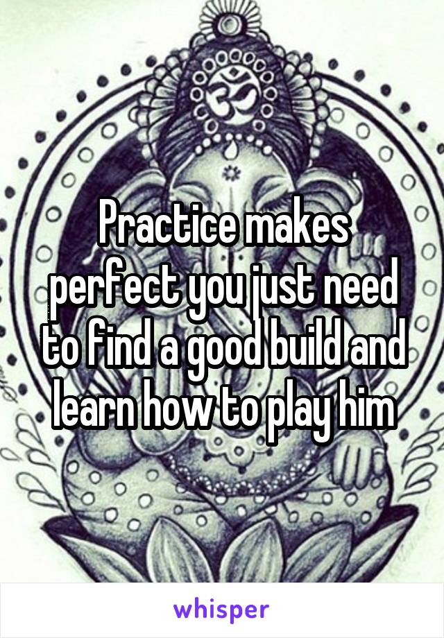 Practice makes perfect you just need to find a good build and learn how to play him