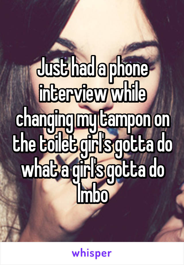 Just had a phone interview while changing my tampon on the toilet girl's gotta do what a girl's gotta do lmbo