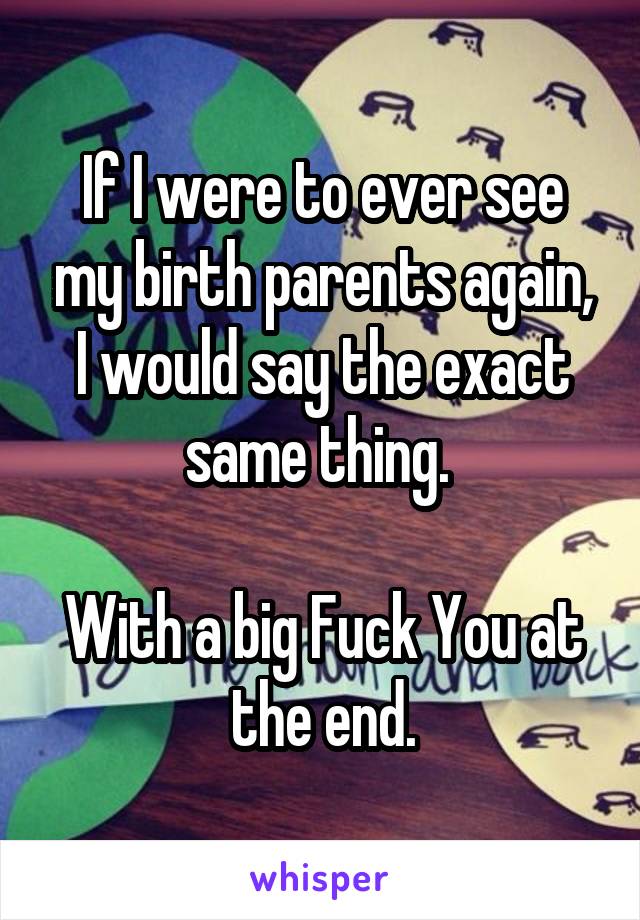 If I were to ever see my birth parents again, I would say the exact same thing. 

With a big Fuck You at the end.