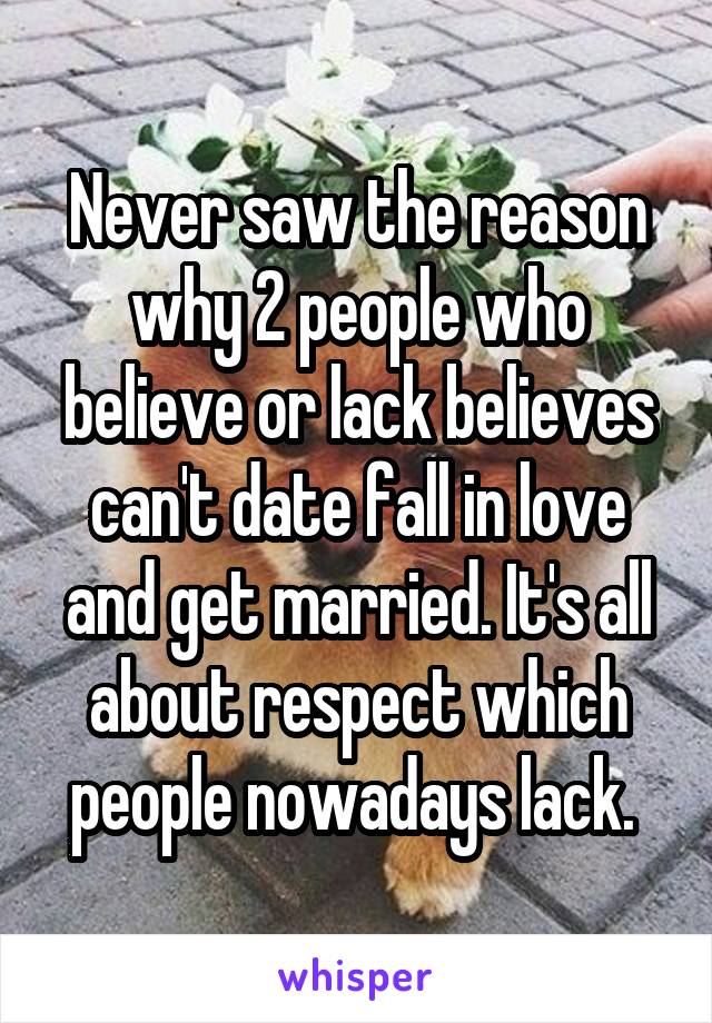 Never saw the reason why 2 people who believe or lack believes can't date fall in love and get married. It's all about respect which people nowadays lack. 