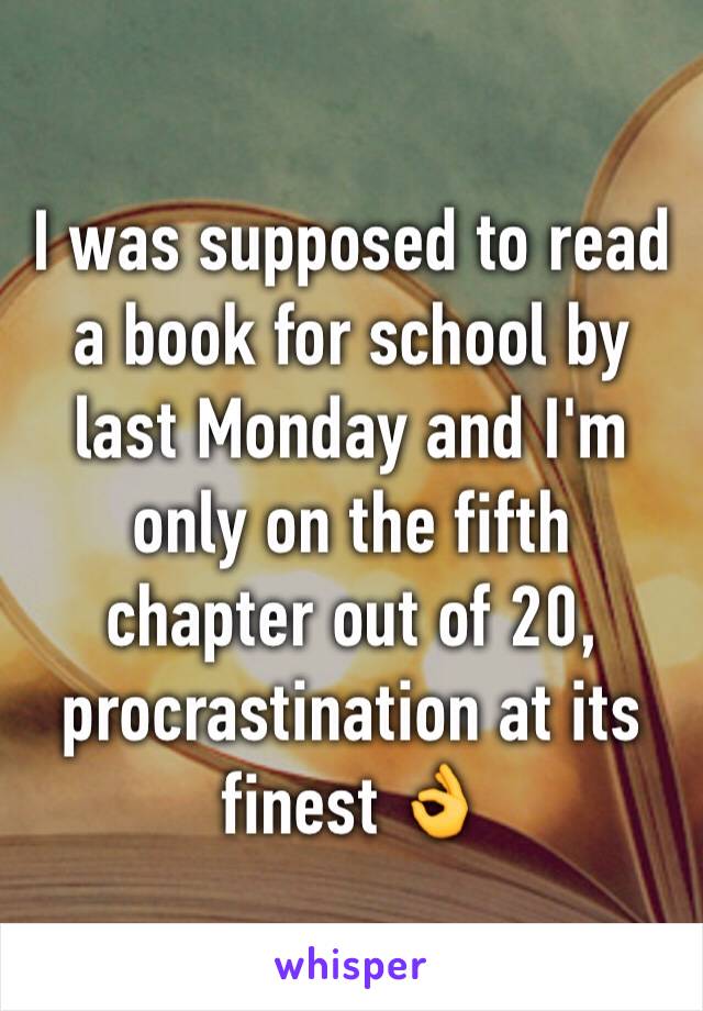 I was supposed to read a book for school by last Monday and I'm only on the fifth chapter out of 20, procrastination at its finest 👌