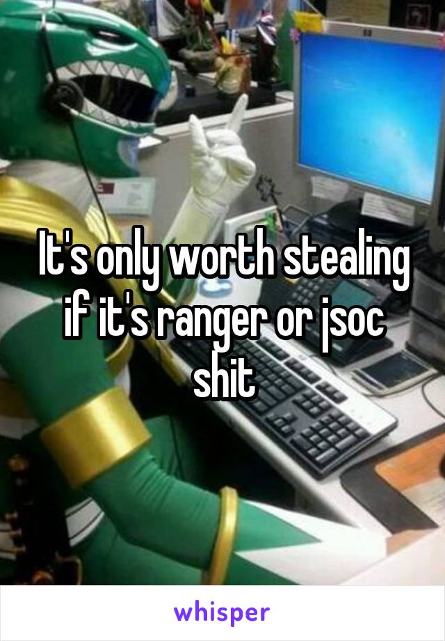 It's only worth stealing if it's ranger or jsoc shit