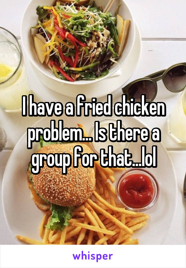 I have a fried chicken problem... Is there a group for that...lol