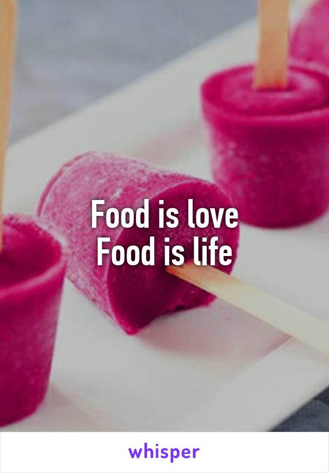 Food is love
Food is life