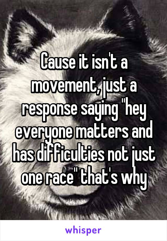 Cause it isn't a movement, just a response saying "hey everyone matters and has difficulties not just one race" that's why