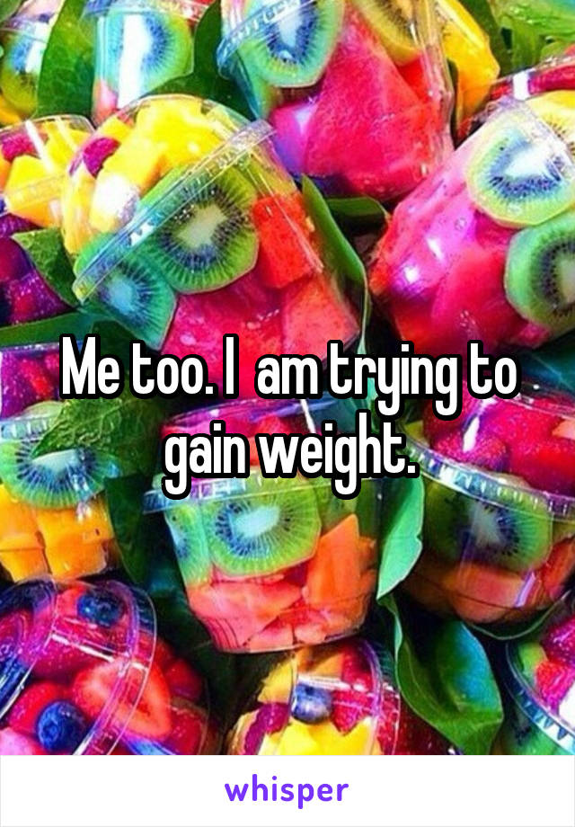 Me too. I  am trying to gain weight.