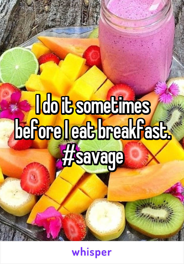 I do it sometimes before I eat breakfast. #savage