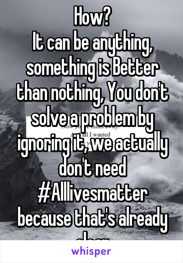 How?
It can be anything, something is Better than nothing, You don't solve a problem by ignoring it, we actually don't need #Alllivesmatter because that's already clear