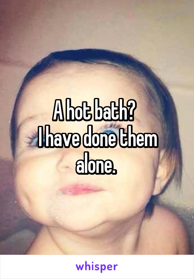 A hot bath?  
I have done them alone. 