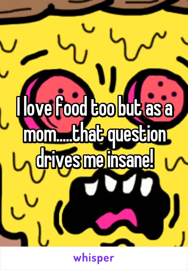 I love food too but as a mom.....that question drives me insane!