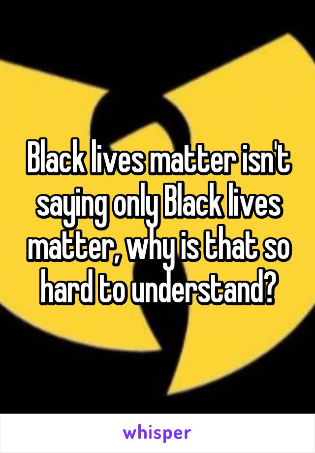 Black lives matter isn't saying only Black lives matter, why is that so hard to understand?