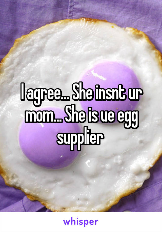 I agree... She insnt ur mom... She is ue egg supplier 