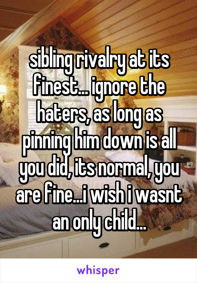 sibling rivalry at its finest... ignore the haters, as long as pinning him down is all you did, its normal, you are fine...i wish i wasnt an only child...