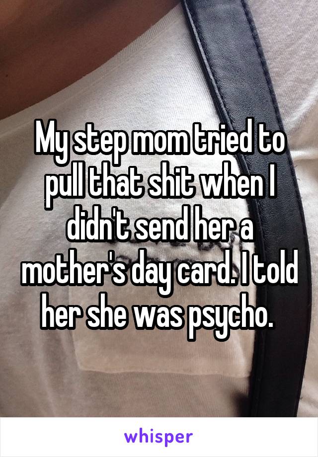 My step mom tried to pull that shit when I didn't send her a mother's day card. I told her she was psycho. 