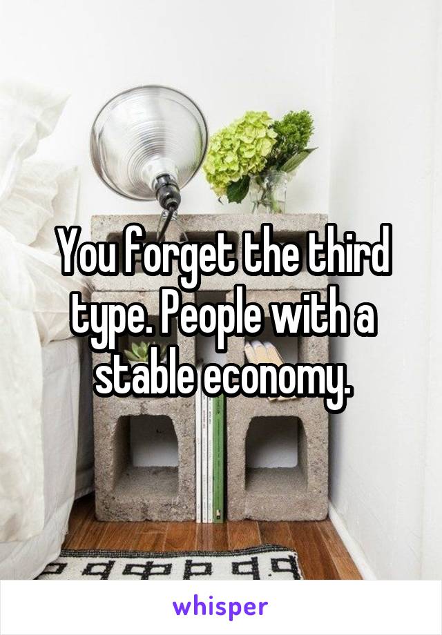 You forget the third type. People with a stable economy.