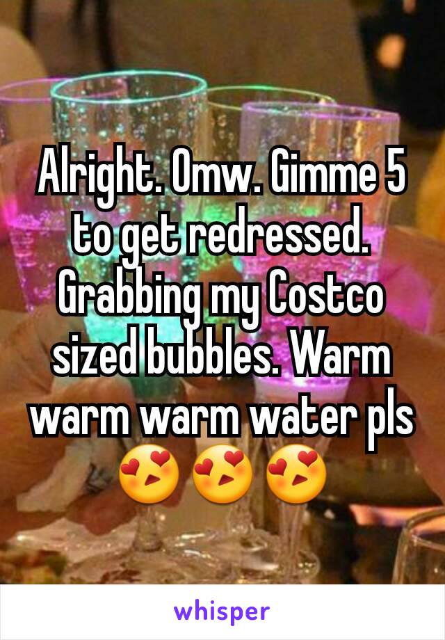 Alright. Omw. Gimme 5 to get redressed. Grabbing my Costco sized bubbles. Warm warm warm water pls 😍😍😍