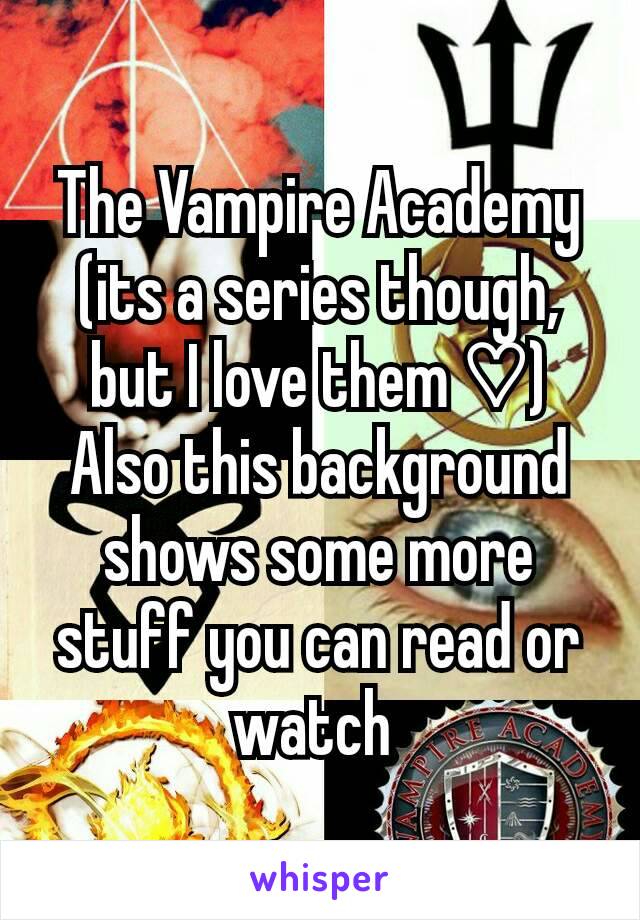 The Vampire Academy (its a series though, but I love them ♡) Also this background shows some more stuff you can read or watch 