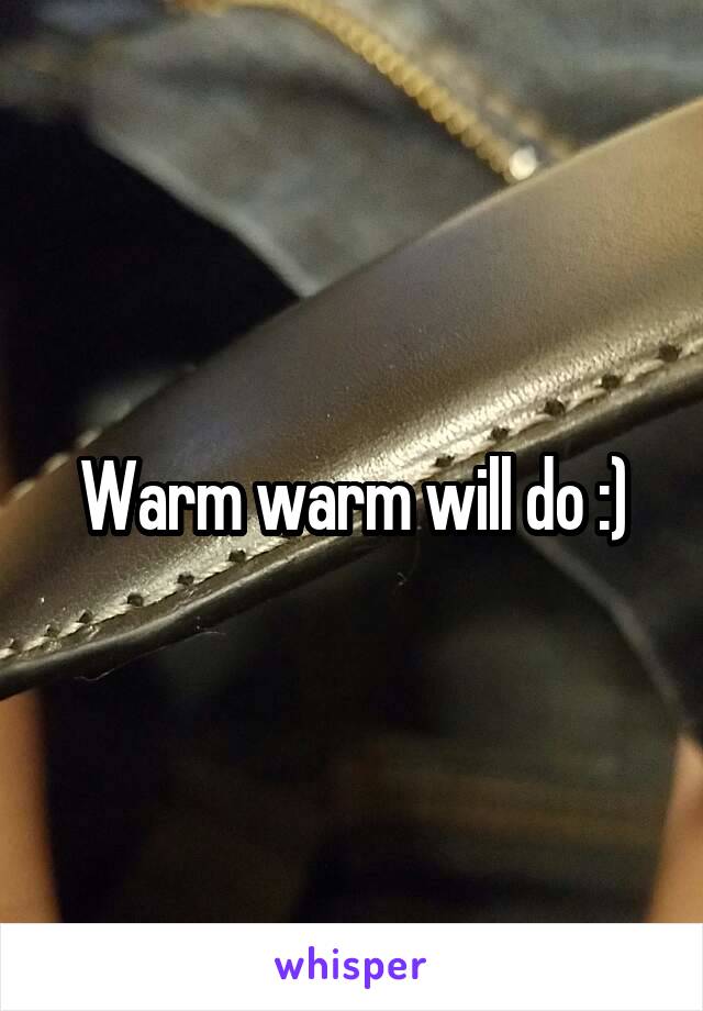 Warm warm will do :)