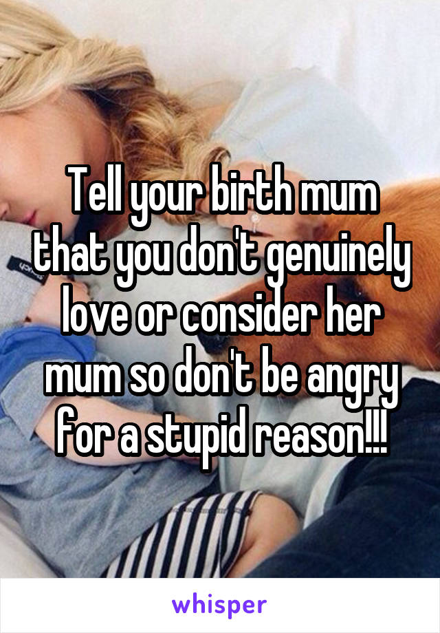 Tell your birth mum that you don't genuinely love or consider her mum so don't be angry for a stupid reason!!!