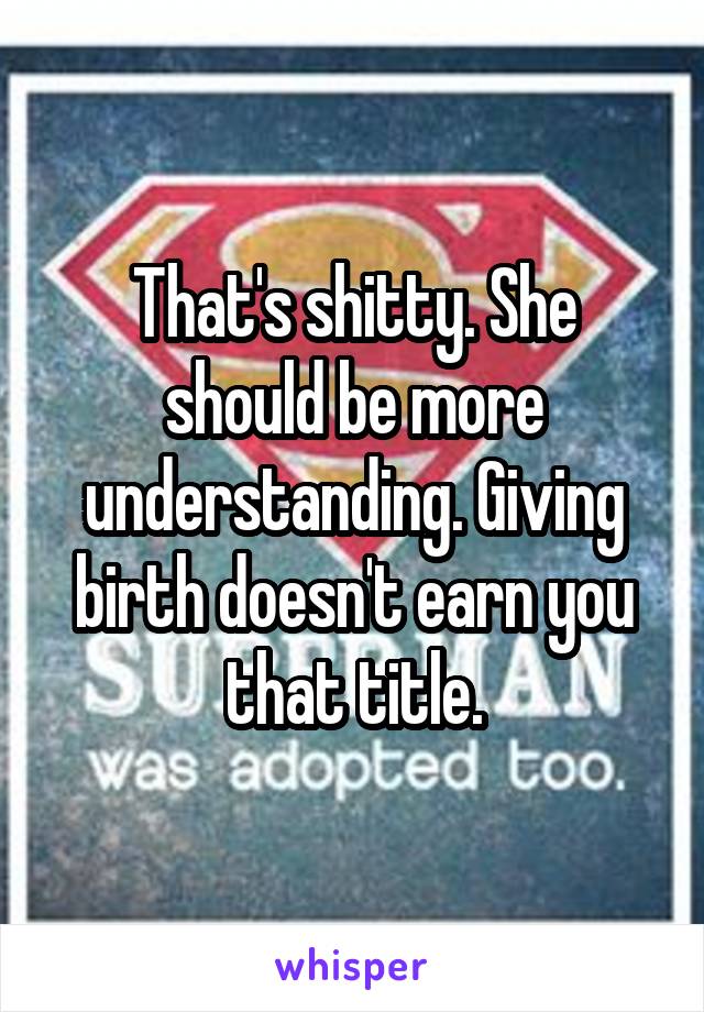 That's shitty. She should be more understanding. Giving birth doesn't earn you that title.