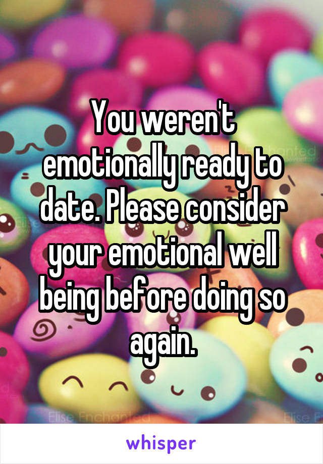 You weren't emotionally ready to date. Please consider your emotional well being before doing so again.