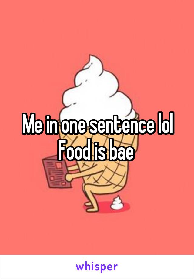 Me in one sentence lol
Food is bae 