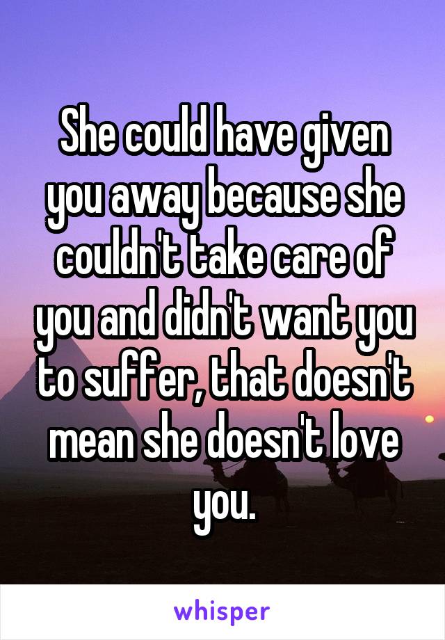 She could have given you away because she couldn't take care of you and didn't want you to suffer, that doesn't mean she doesn't love you.