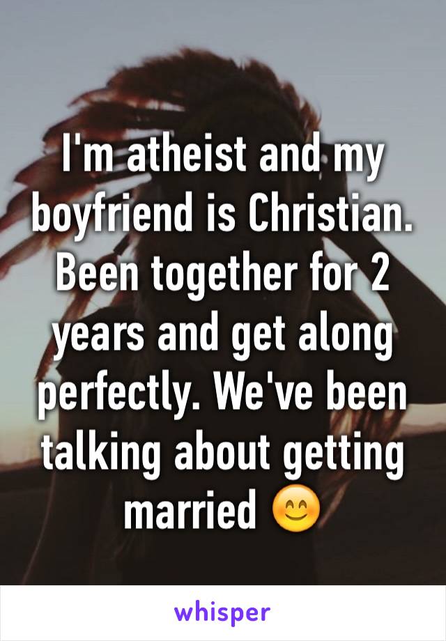 I'm atheist and my boyfriend is Christian. Been together for 2 years and get along perfectly. We've been talking about getting married 😊