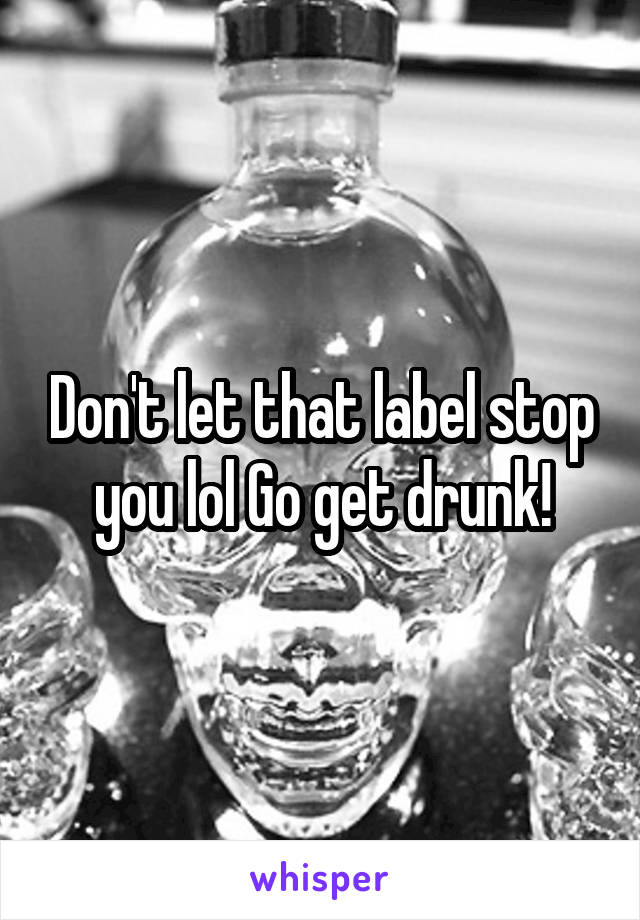 Don't let that label stop you lol Go get drunk!