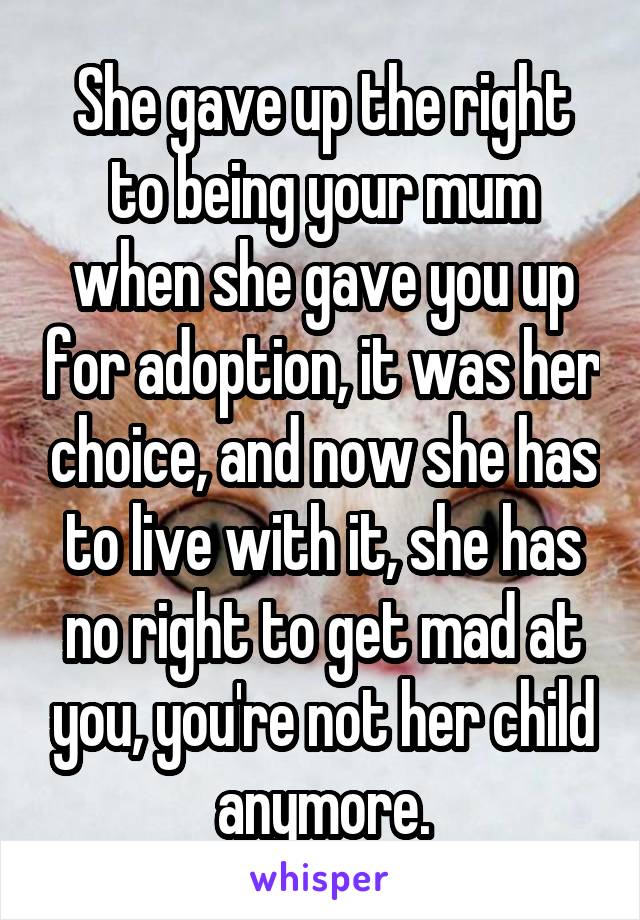 She gave up the right to being your mum when she gave you up for adoption, it was her choice, and now she has to live with it, she has no right to get mad at you, you're not her child anymore.
