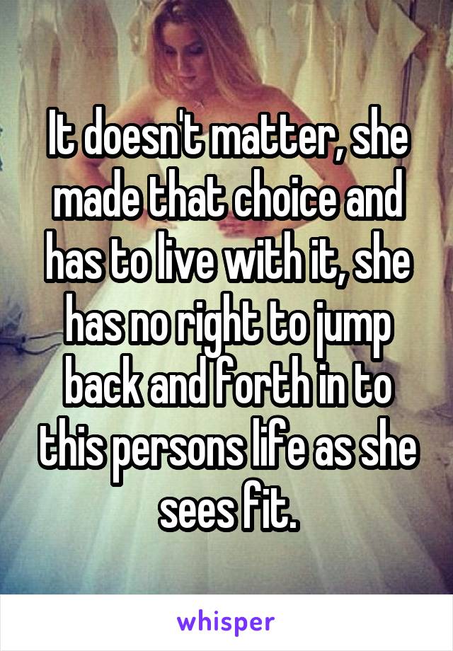 It doesn't matter, she made that choice and has to live with it, she has no right to jump back and forth in to this persons life as she sees fit.