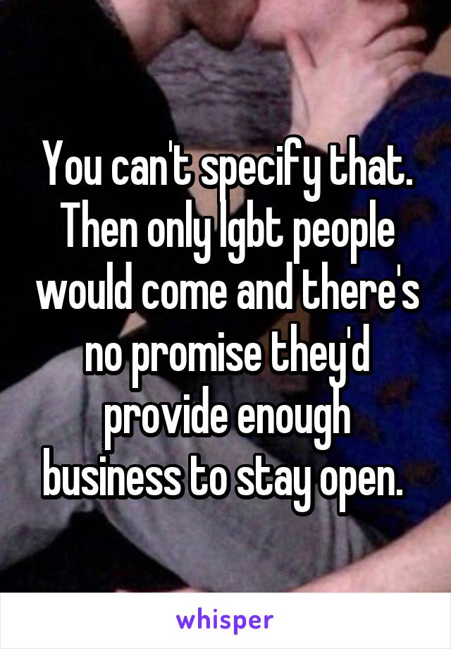 You can't specify that. Then only lgbt people would come and there's no promise they'd provide enough business to stay open. 