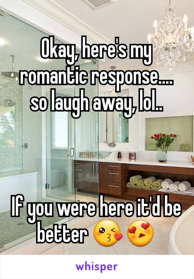 Okay, here's my romantic response.... so laugh away, lol..



If you were here it'd be better 😘😍