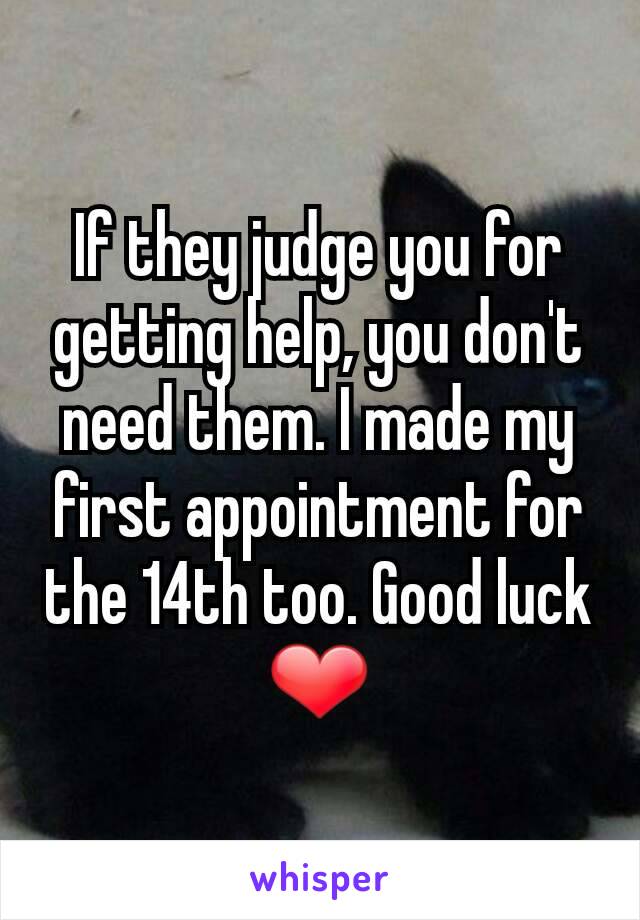 If they judge you for getting help, you don't need them. I made my first appointment for the 14th too. Good luck
❤