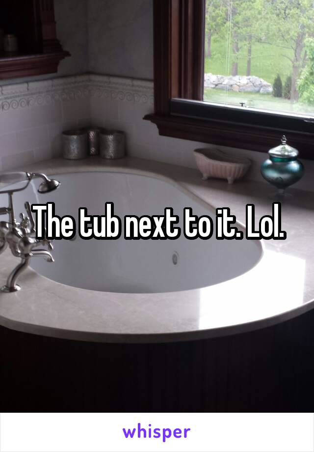 The tub next to it. Lol.