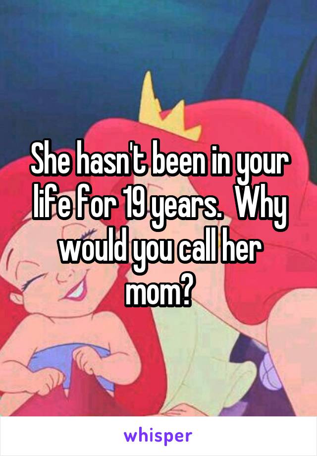 She hasn't been in your life for 19 years.  Why would you call her mom?