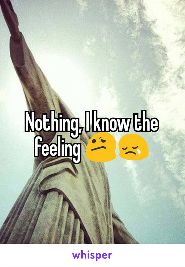 Nothing, I know the feeling 😕😢