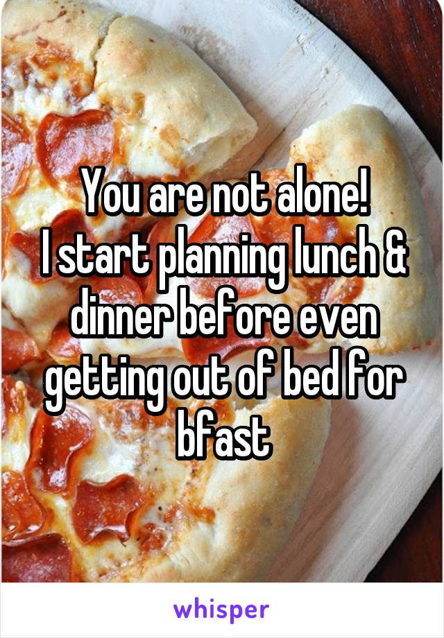 You are not alone!
I start planning lunch & dinner before even getting out of bed for bfast