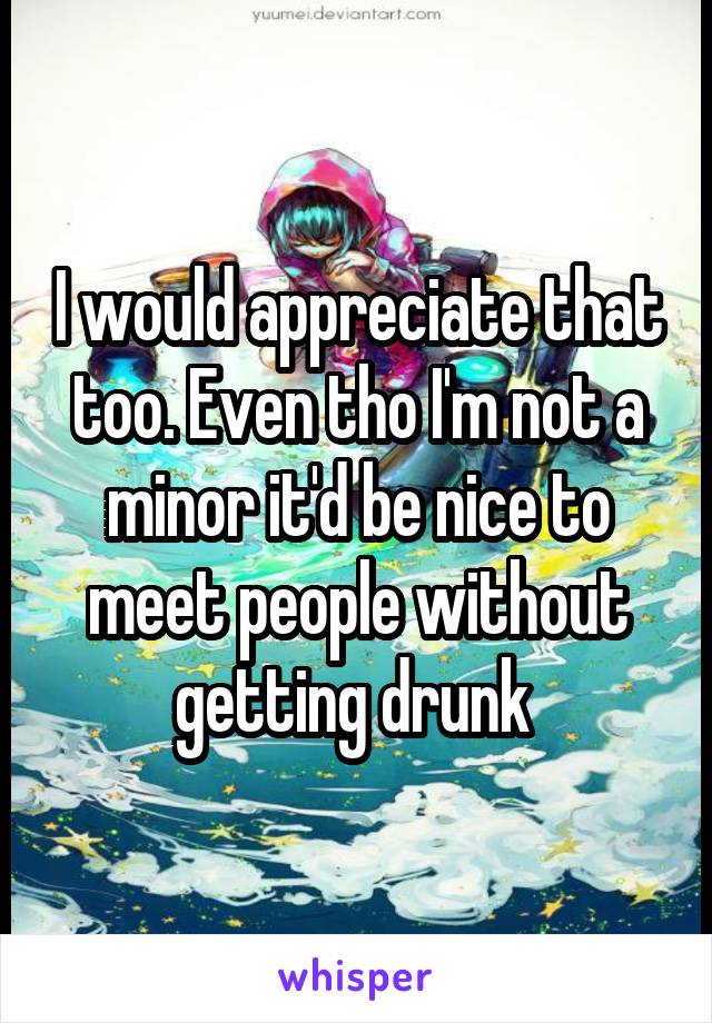 I would appreciate that too. Even tho I'm not a minor it'd be nice to meet people without getting drunk 